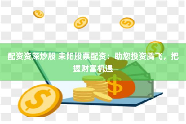 配资资深炒股 耒阳股票配资：助您投资腾飞，把握财富机遇