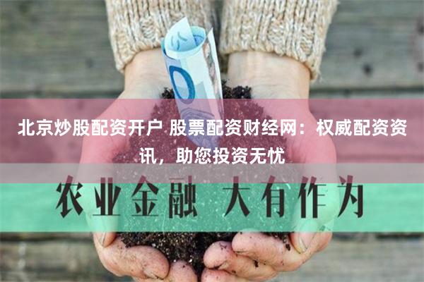 北京炒股配资开户 股票配资财经网：权威配资资讯，助您投资无忧