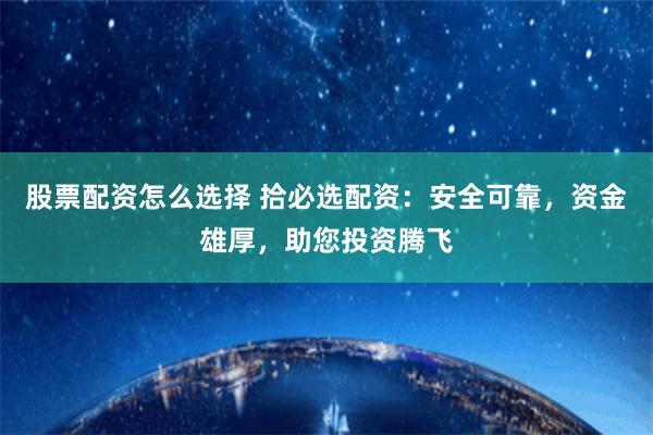 股票配资怎么选择 拾必选配资：安全可靠，资金雄厚，助您投资腾飞