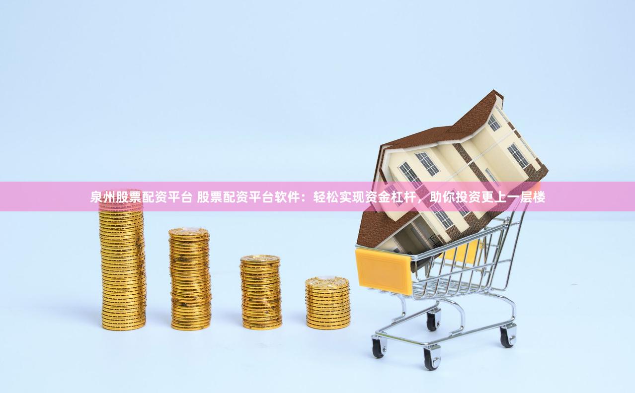 泉州股票配资平台 股票配资平台软件：轻松实现资金杠杆，助你投资更上一层楼