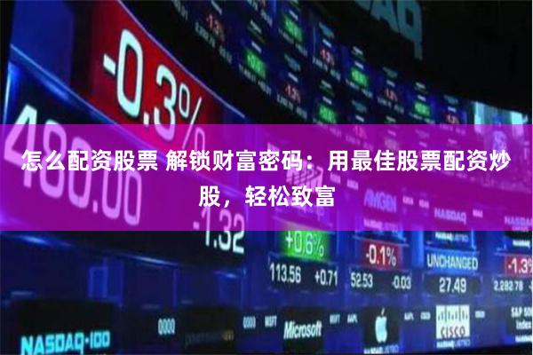 怎么配资股票 解锁财富密码：用最佳股票配资炒股，轻松致富
